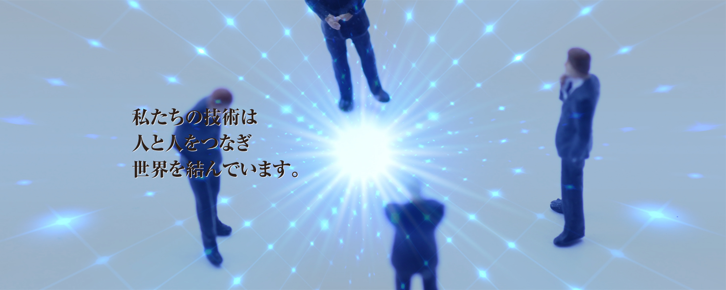 私たちの技術は人と人をつなぎ世界を結んでいます。